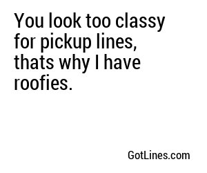 You look too classy for pickup lines, thats why I have roofies.
