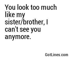 You look too much like my sister/brother, I can't see you anymore.