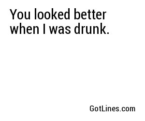 You looked better when I was drunk.