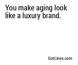 You make aging look like a luxury brand.