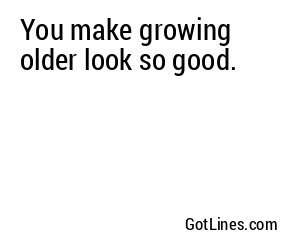 You make growing older look so good.
