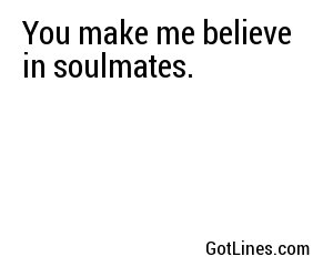You make me believe in soulmates.