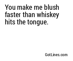 You make me blush faster than whiskey hits the tongue.