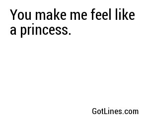 You make me feel like a princess.