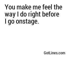 You make me feel the way I do right before I go onstage.
