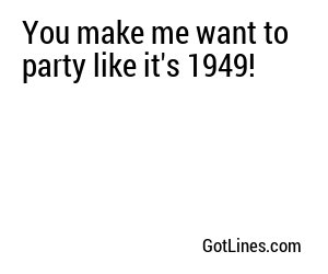 You make me want to party like it's 1949!
