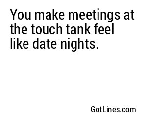 You make meetings at the touch tank feel like date nights.