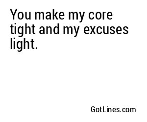 You make my core tight and my excuses light.