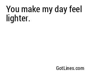You make my day feel lighter.