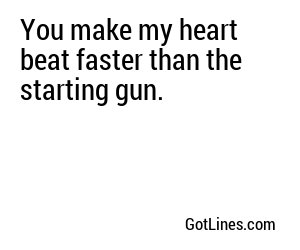 You make my heart beat faster than the starting gun.
