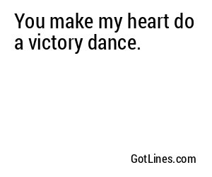 You make my heart do a victory dance.