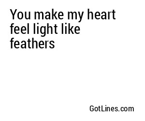 You make my heart feel light like feathers