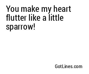You make my heart flutter like a little sparrow!