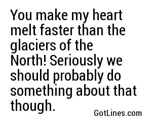 You make my heart melt faster than the glaciers of the North! Seriously we should probably do something about that though.
