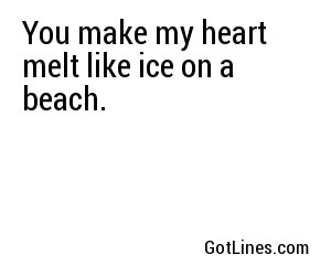You make my heart melt like ice on a beach.
