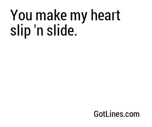 You make my heart slip 'n slide.