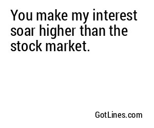 You make my interest soar higher than the stock market.
