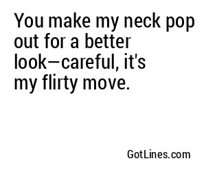 You make my neck pop out for a better look—careful, it's my flirty move.