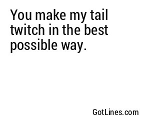 You make my tail twitch in the best possible way.