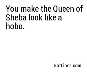 You make the Queen of Sheba look like a hobo.
