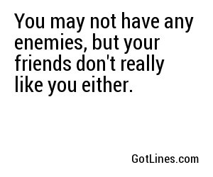 You may not have any enemies, but your friends don't really like you either.