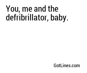 You, me and the defribrillator, baby.
