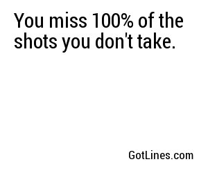 You miss 100% of the shots you don't take. 