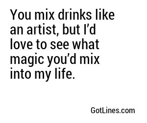 You mix drinks like an artist, but I’d love to see what magic you’d mix into my life.
