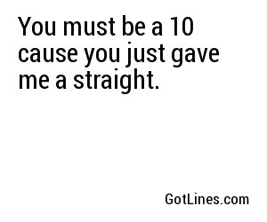 You must be a 10 cause you just gave me a straight.

