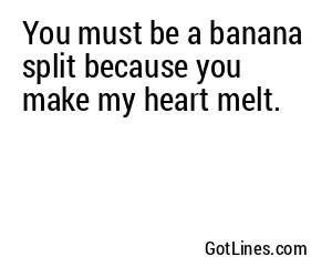 You must be a banana split because you make my heart melt.