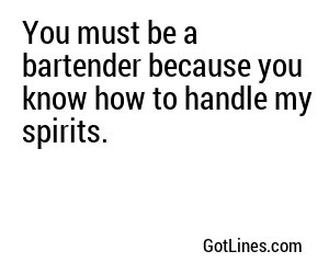 You must be a bartender because you know how to handle my spirits.
