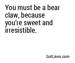 You must be a bear claw, because you’re sweet and irresistible.