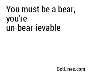 You must be a bear, you're un-bear-ievable