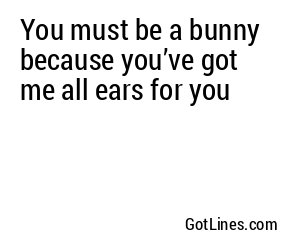 You must be a bunny because you’ve got me all ears for you