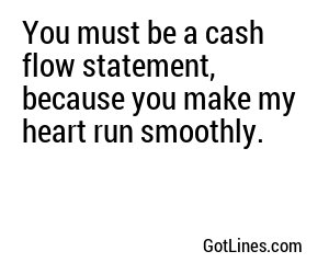 You must be a cash flow statement, because you make my heart run smoothly.
