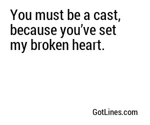 You must be a cast, because you’ve set my broken heart.
