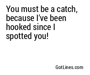 You must be a catch, because I've been hooked since I spotted you!