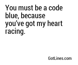 You must be a code blue, because you’ve got my heart racing.
