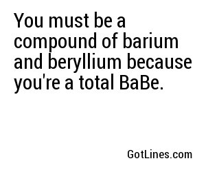 You must be a compound of barium and beryllium because you're a total BaBe.