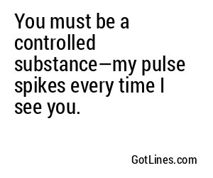 You must be a controlled substance—my pulse spikes every time I see you.