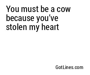 You must be a cow because you’ve stolen my heart