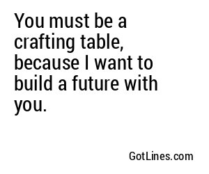You must be a crafting table, because I want to build a future with you.