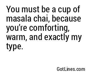 You must be a cup of masala chai, because you’re comforting, warm, and exactly my type.