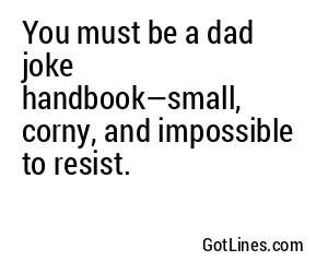 You must be a dad joke handbook—small, corny, and impossible to resist.