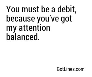 You must be a debit, because you’ve got my attention balanced.
