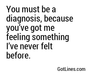 You must be a diagnosis, because you’ve got me feeling something I’ve never felt before.
