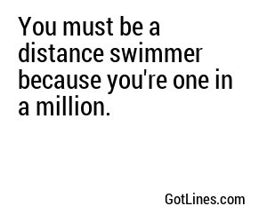 You must be a distance swimmer because you're one in a million.
