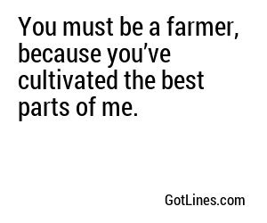 You must be a farmer, because you’ve cultivated the best parts of me.
