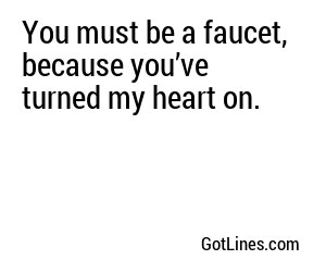 You must be a faucet, because you’ve turned my heart on.
