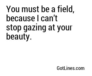 You must be a field, because I can’t stop gazing at your beauty.
